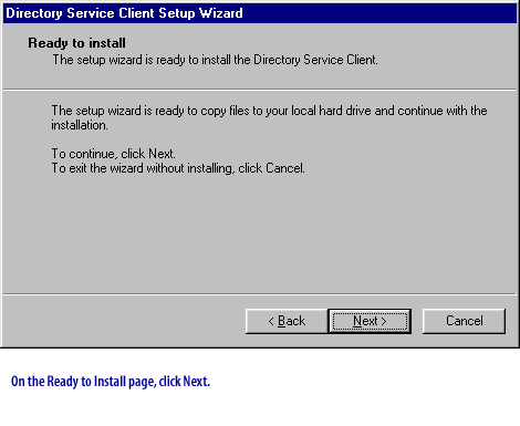 **Directory Service Client Setup Wizard**
Ready to install
The setup wizard is ready to install the Directory Service Client.
The setup wizard is ready to copy files to your local hard drive and continue with the installation.
To continue, click Next.  
To exit the wizard without installing, click Cancel.
On the Ready to Install page, click Next.